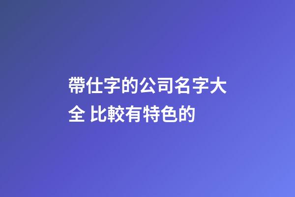 帶仕字的公司名字大全 比較有特色的-第1張-公司起名-玄機派